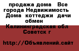 продажа дома - Все города Недвижимость » Дома, коттеджи, дачи обмен   . Калининградская обл.,Советск г.